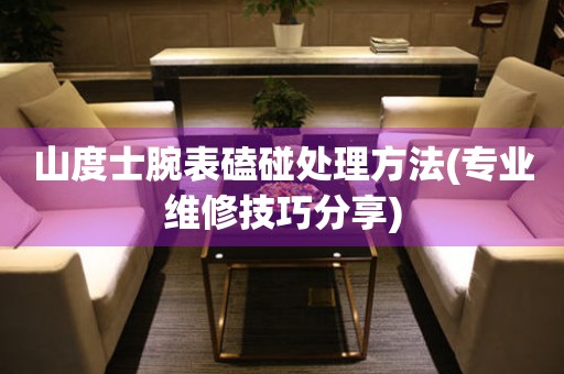  山度士腕表磕碰处理方法(专业维修技巧分享) 手表维修知识库