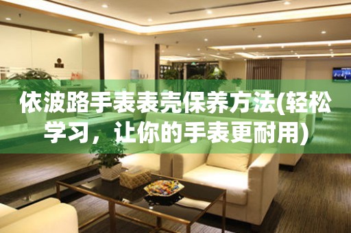  依波路手表表壳保养方法(轻松学习，让你的手表更耐用) 手表维修知识库