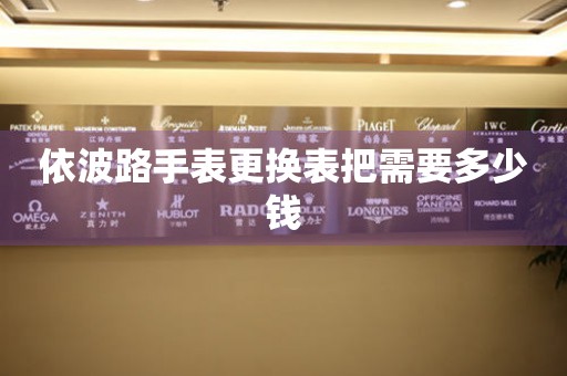  依波路手表更换表把需要多少钱 手表维修知识库