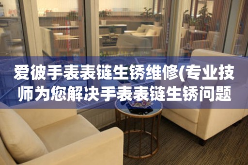  爱彼手表表链生锈维修(专业技师为您解决手表表链生锈问题) 手表维修知识库