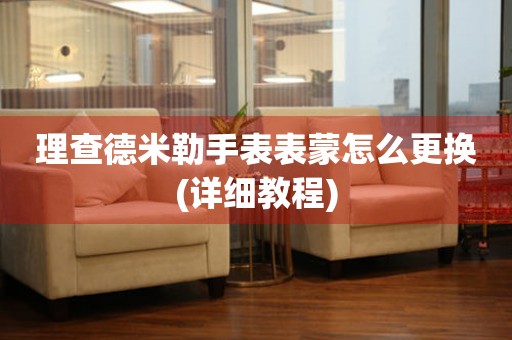  理查德米勒手表表蒙怎么更换(详细教程) 手表维修知识库