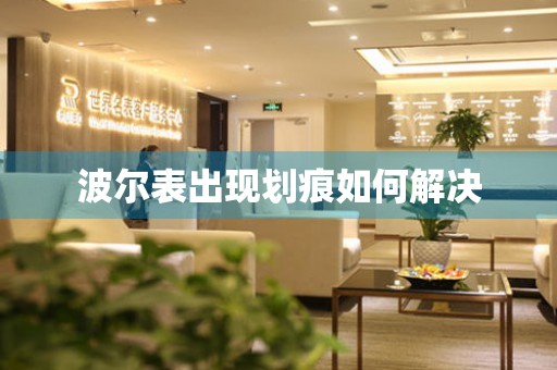  波尔表出现划痕如何解决 手表维修知识库