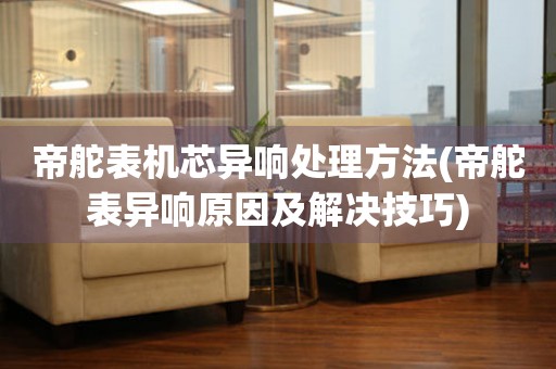  帝舵表机芯异响处理方法(帝舵表异响原因及解决技巧) 手表维修知识库