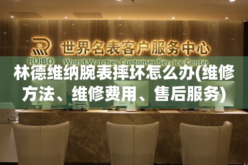  林德维纳腕表摔坏怎么办(维修方法、维修费用、售后服务) 手表维修知识库
