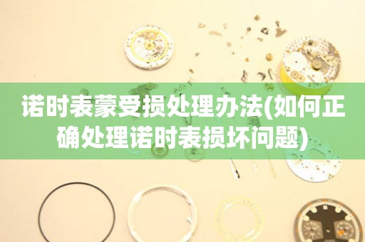  诺时表蒙受损处理办法(如何正确处理诺时表损坏问题) 手表维修知识库