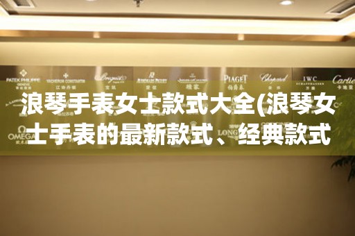  浪琴手表女士款式大全(浪琴女士手表的最新款式、经典款式、时尚款式一网打尽) 手表维修知识库