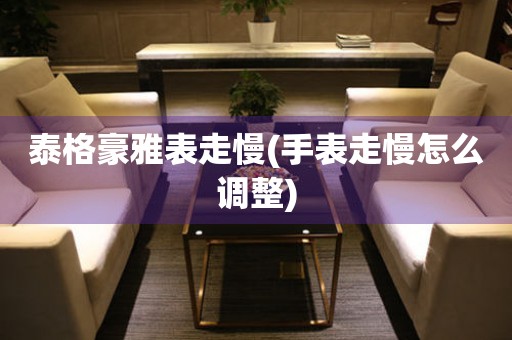  泰格豪雅表走慢(手表走慢怎么调整) 手表维修知识库