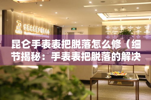  昆仑手表表把脱落怎么修（细节揭秘：手表表把脱落的解决方法） 手表维修知识库