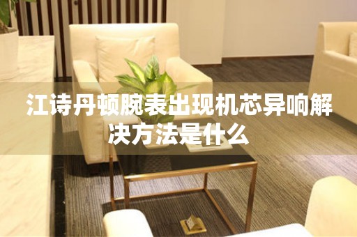  江诗丹顿腕表出现机芯异响解决方法是什么 手表维修知识库