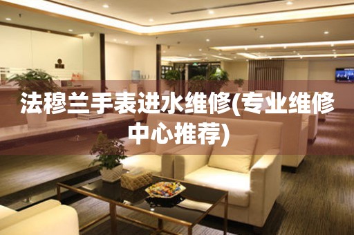  法穆兰手表进水维修(专业维修中心推荐) 手表维修知识库