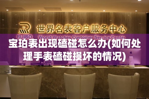  宝珀表出现磕碰怎么办(如何处理手表磕碰损坏的情况) 手表维修知识库