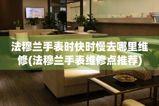  法穆兰手表时快时慢去哪里维修(法穆兰手表维修点推荐) 手表维修知识库