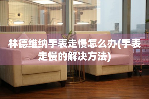  林德维纳手表走慢怎么办(手表走慢的解决方法) 手表维修知识库