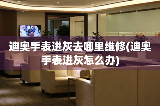  迪奥手表进灰去哪里维修(迪奥手表进灰怎么办) 手表维修知识库