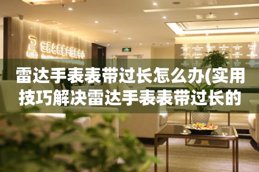  雷达手表表带过长怎么办(实用技巧解决雷达手表表带过长的问题) 手表维修知识库