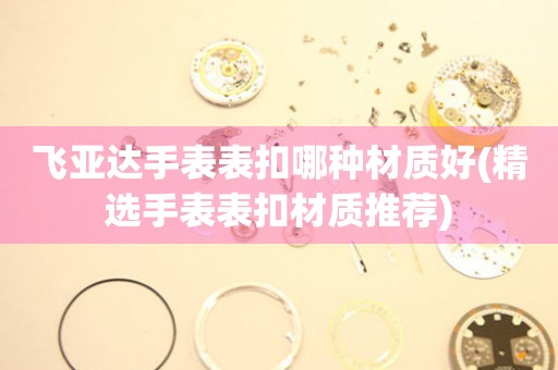  飞亚达手表表扣哪种材质好(精选手表表扣材质推荐) 手表维修知识库