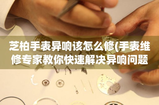  芝柏手表异响该怎么修(手表维修专家教你快速解决异响问题) 手表维修知识库