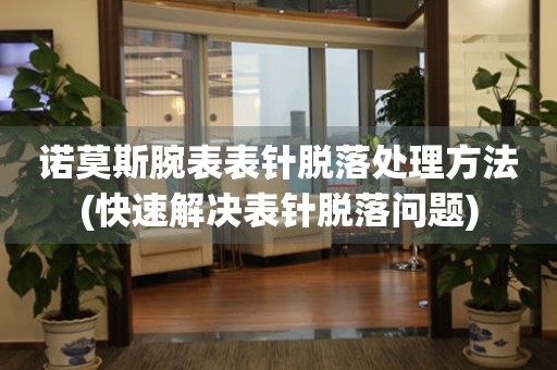  诺莫斯腕表表针脱落处理方法(快速解决表针脱落问题) 手表维修知识库