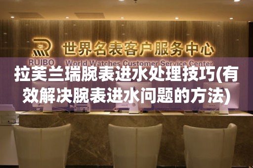  拉芙兰瑞腕表进水处理技巧(有效解决腕表进水问题的方法) 手表维修知识库