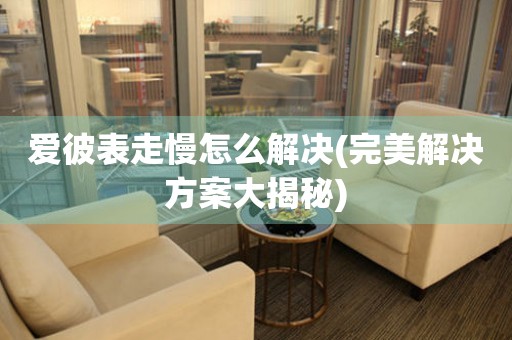  爱彼表走慢怎么解决(完美解决方案大揭秘) 手表维修知识库