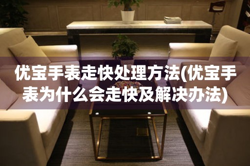  优宝手表走快处理方法(优宝手表为什么会走快及解决办法) 手表维修知识库