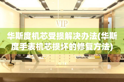  华斯度机芯受损解决办法(华斯度手表机芯损坏的修复方法) 手表维修知识库