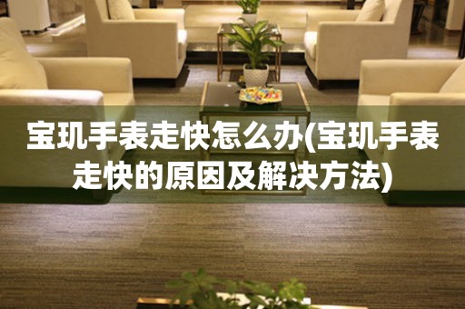  宝玑手表走快怎么办(宝玑手表走快的原因及解决方法) 手表维修知识库