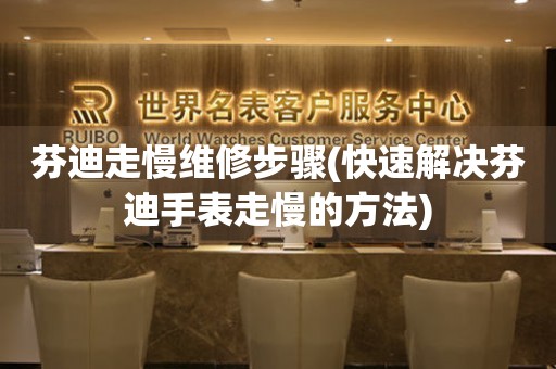  芬迪走慢维修步骤(快速解决芬迪手表走慢的方法) 手表维修知识库