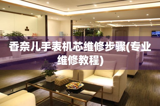  香奈儿手表机芯维修步骤(专业维修教程) 手表维修知识库