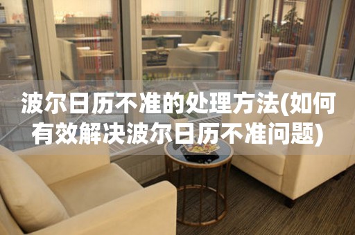  波尔日历不准的处理方法(如何有效解决波尔日历不准问题) 手表维修知识库
