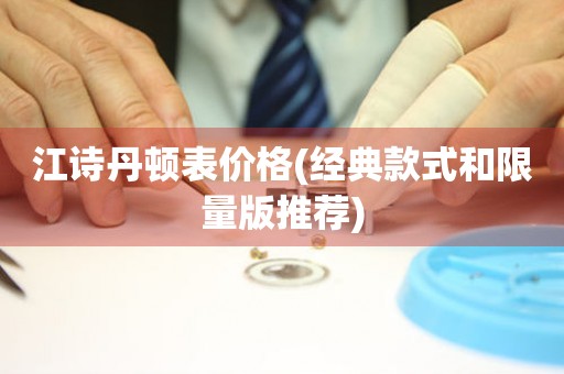  江诗丹顿表价格(经典款式和限量版推荐) 手表维修知识库