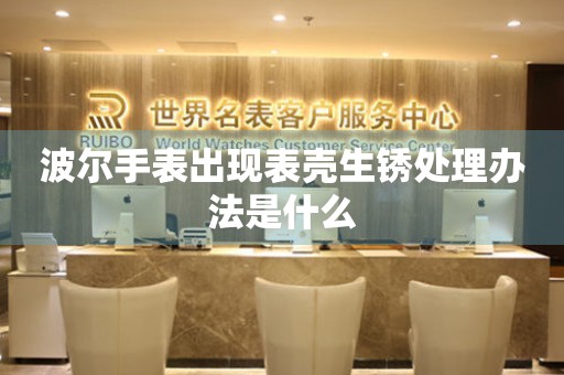  波尔手表出现表壳生锈处理办法是什么 手表维修知识库