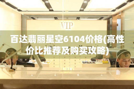  百达翡丽星空6104价格(高性价比推荐及购买攻略) 手表维修知识库