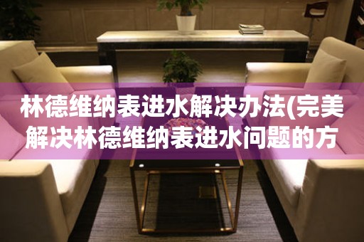  林德维纳表进水解决办法(完美解决林德维纳表进水问题的方法) 手表维修知识库