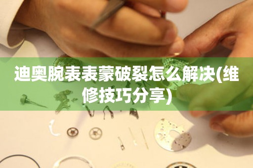  迪奥腕表表蒙破裂怎么解决(维修技巧分享) 手表维修知识库