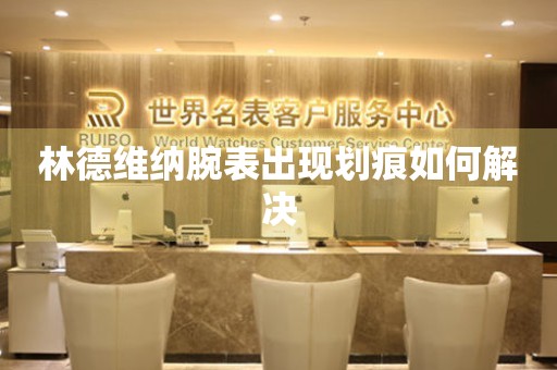  林德维纳腕表出现划痕如何解决 手表维修知识库
