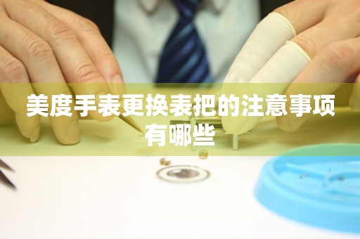  美度手表更换表把的注意事项有哪些 手表维修知识库
