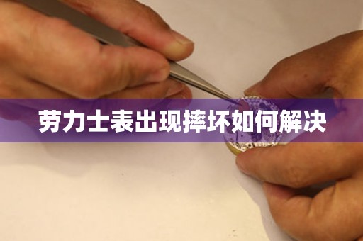  劳力士表出现摔坏如何解决 手表维修知识库