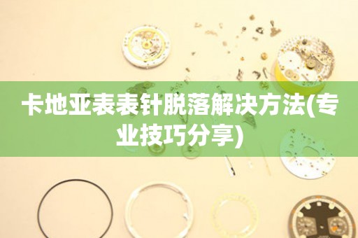  卡地亚表表针脱落解决方法(专业技巧分享) 手表维修知识库