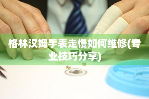  格林汉姆手表走慢如何维修(专业技巧分享) 手表维修知识库
