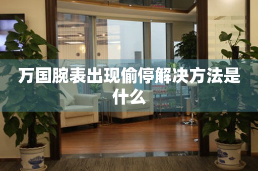  万国腕表出现偷停解决方法是什么 手表维修知识库
