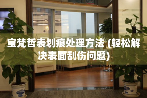  宝梵哲表划痕处理方法 (轻松解决表面刮伤问题) 手表维修知识库