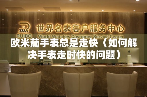  欧米茄手表总是走快（如何解决手表走时快的问题） 手表维修知识库