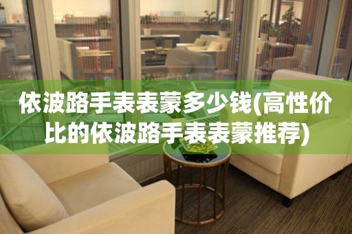  依波路手表表蒙多少钱(高性价比的依波路手表表蒙推荐) 手表维修知识库