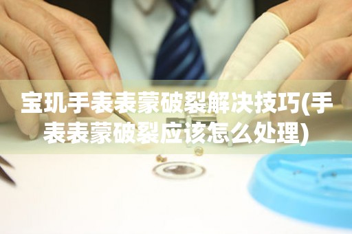  宝玑手表表蒙破裂解决技巧(手表表蒙破裂应该怎么处理) 手表维修知识库