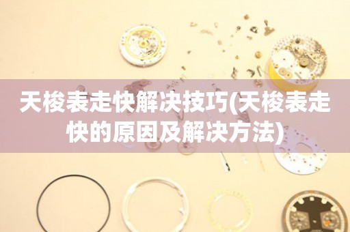  天梭表走快解决技巧(天梭表走快的原因及解决方法) 手表维修知识库