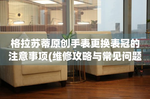  格拉苏蒂原创手表更换表冠的注意事项(维修攻略与常见问题解析) 手表维修知识库