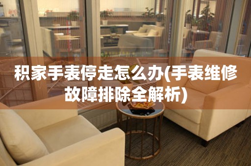  积家手表停走怎么办(手表维修故障排除全解析) 手表维修知识库