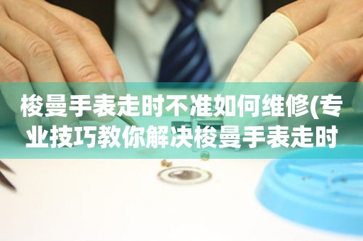  梭曼手表走时不准如何维修(专业技巧教你解决梭曼手表走时不准的问题) 手表维修知识库