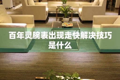  百年灵腕表出现走快解决技巧是什么 手表维修知识库